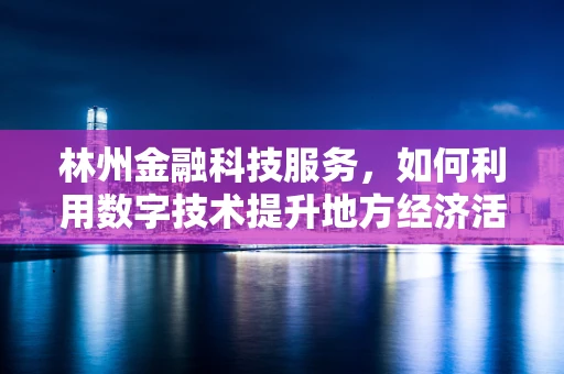 林州金融科技服务，如何利用数字技术提升地方经济活力？