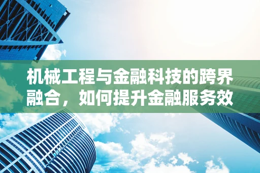 机械工程与金融科技的跨界融合，如何提升金融服务效率？