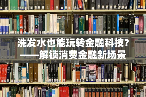 洗发水也能玩转金融科技？——解锁消费金融新场景