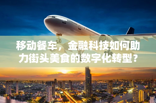 移动餐车，金融科技如何助力街头美食的数字化转型？