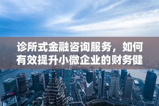 诊所式金融咨询服务，如何有效提升小微企业的财务健康？