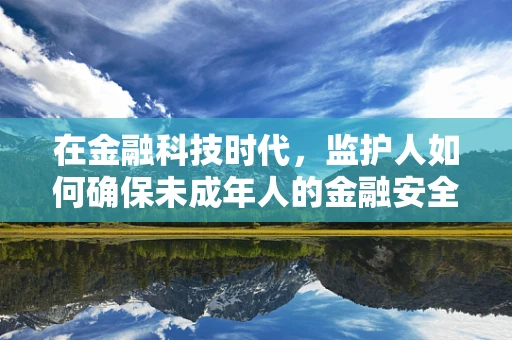 在金融科技时代，监护人如何确保未成年人的金融安全？