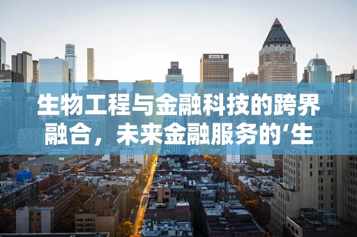 生物工程与金融科技的跨界融合，未来金融服务的‘生命’新篇章？
