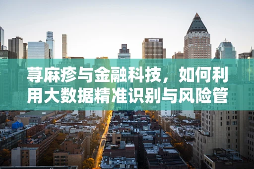 荨麻疹与金融科技，如何利用大数据精准识别与风险管理？