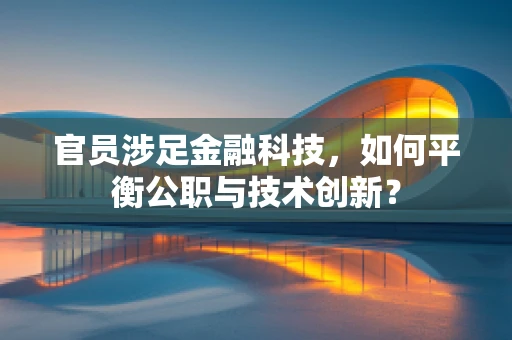 官员涉足金融科技，如何平衡公职与技术创新？