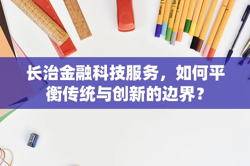 长治金融科技服务，如何平衡传统与创新的边界？