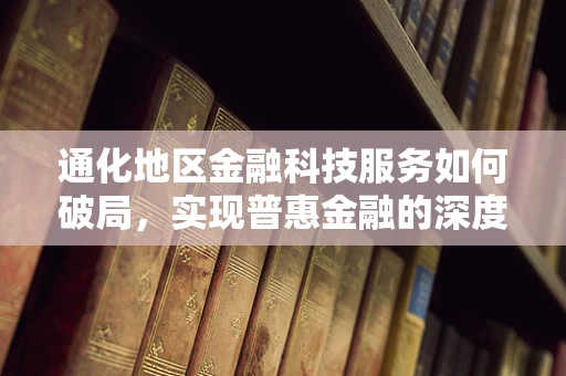通化地区金融科技服务如何破局，实现普惠金融的深度渗透？