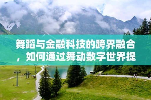 舞蹈与金融科技的跨界融合，如何通过舞动数字世界提升用户体验？