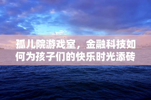 孤儿院游戏室，金融科技如何为孩子们的快乐时光添砖加瓦？