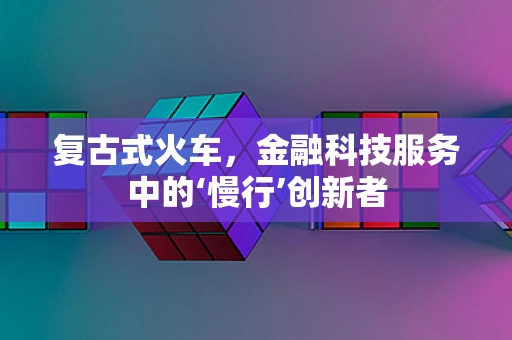 复古式火车，金融科技服务中的‘慢行’创新者