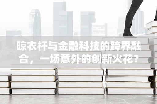 晾衣杆与金融科技的跨界融合，一场意外的创新火花？