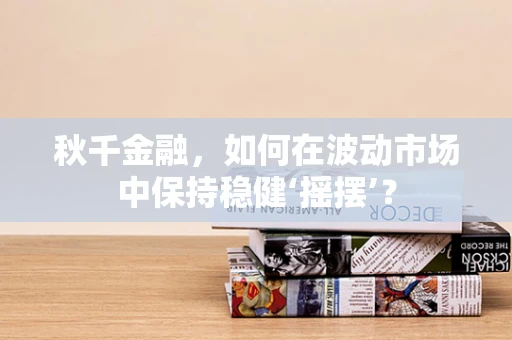 秋千金融，如何在波动市场中保持稳健‘摇摆’？