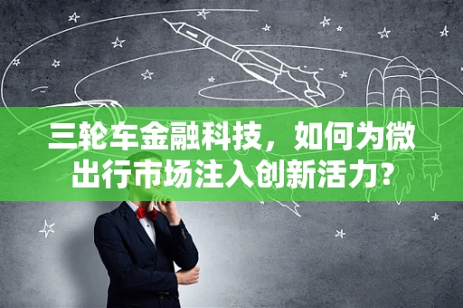 三轮车金融科技，如何为微出行市场注入创新活力？