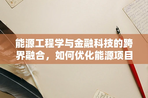 能源工程学与金融科技的跨界融合，如何优化能源项目的投资决策？