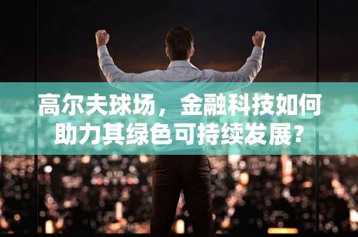 高尔夫球场，金融科技如何助力其绿色可持续发展？