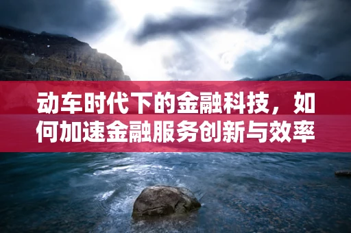 动车时代下的金融科技，如何加速金融服务创新与效率？