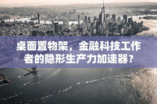 桌面置物架，金融科技工作者的隐形生产力加速器？