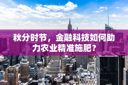 秋分时节，金融科技如何助力农业精准施肥？
