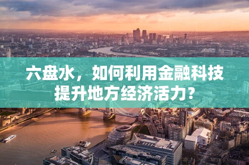 六盘水，如何利用金融科技提升地方经济活力？