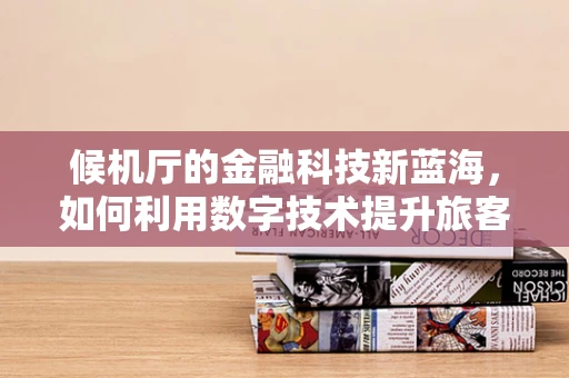 候机厅的金融科技新蓝海，如何利用数字技术提升旅客体验？