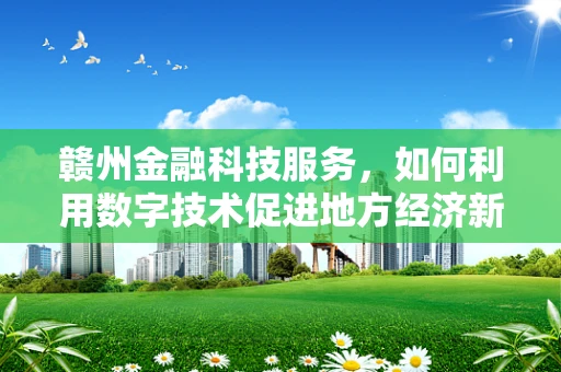 赣州金融科技服务，如何利用数字技术促进地方经济新增长？