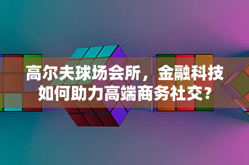 高尔夫球场会所，金融科技如何助力高端商务社交？