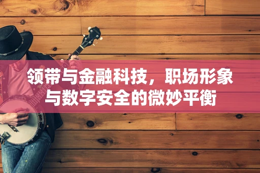 领带与金融科技，职场形象与数字安全的微妙平衡
