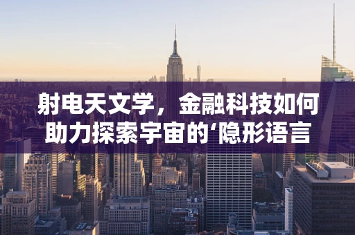 射电天文学，金融科技如何助力探索宇宙的‘隐形语言’？