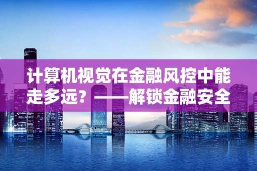 计算机视觉在金融风控中能走多远？——解锁金融安全的未来视界