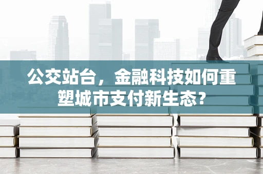 公交站台，金融科技如何重塑城市支付新生态？