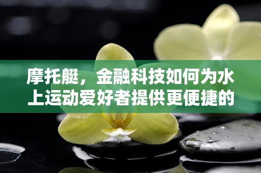 摩托艇，金融科技如何为水上运动爱好者提供更便捷的金融服务？