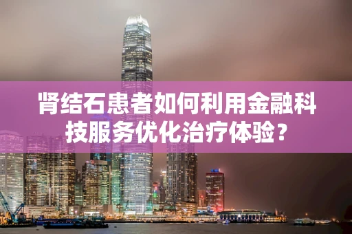 肾结石患者如何利用金融科技服务优化治疗体验？