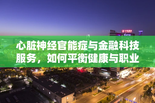 心脏神经官能症与金融科技服务，如何平衡健康与职业压力？