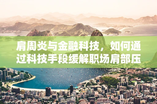 肩周炎与金融科技，如何通过科技手段缓解职场肩部压力？