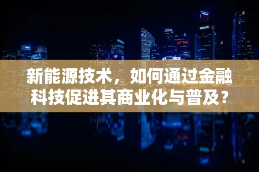 新能源技术，如何通过金融科技促进其商业化与普及？