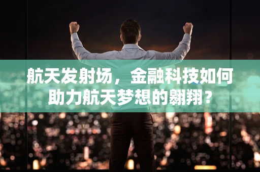 航天发射场，金融科技如何助力航天梦想的翱翔？