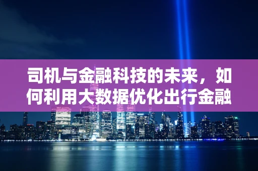 司机与金融科技的未来，如何利用大数据优化出行金融服务？