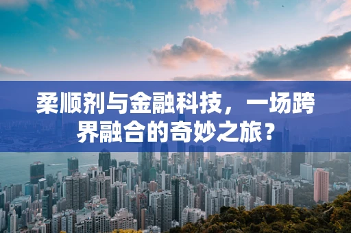 柔顺剂与金融科技，一场跨界融合的奇妙之旅？