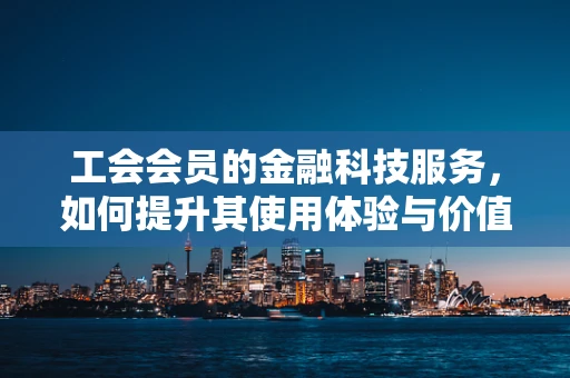 工会会员的金融科技服务，如何提升其使用体验与价值？