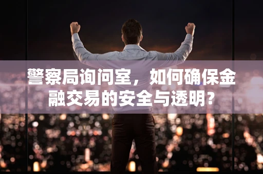 警察局询问室，如何确保金融交易的安全与透明？