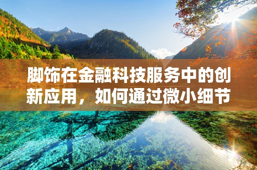 脚饰在金融科技服务中的创新应用，如何通过微小细节提升用户体验？