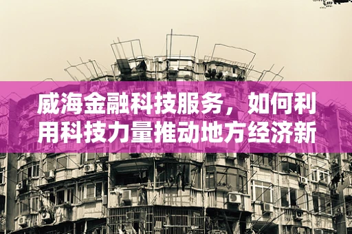 威海金融科技服务，如何利用科技力量推动地方经济新发展？