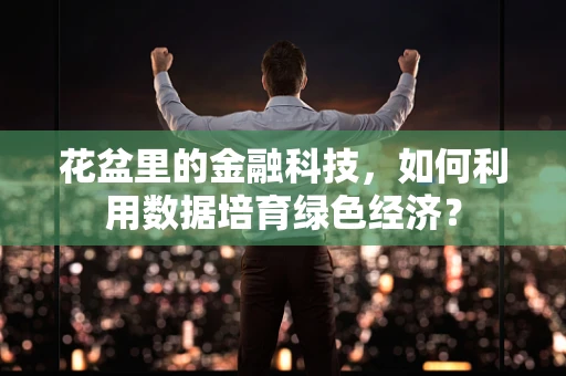 花盆里的金融科技，如何利用数据培育绿色经济？