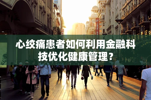 心绞痛患者如何利用金融科技优化健康管理？
