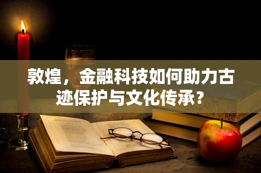 敦煌，金融科技如何助力古迹保护与文化传承？