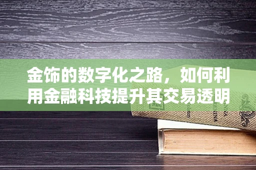金饰的数字化之路，如何利用金融科技提升其交易透明度与安全性？