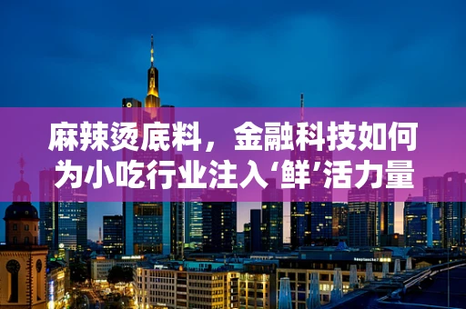 麻辣烫底料，金融科技如何为小吃行业注入‘鲜’活力量？