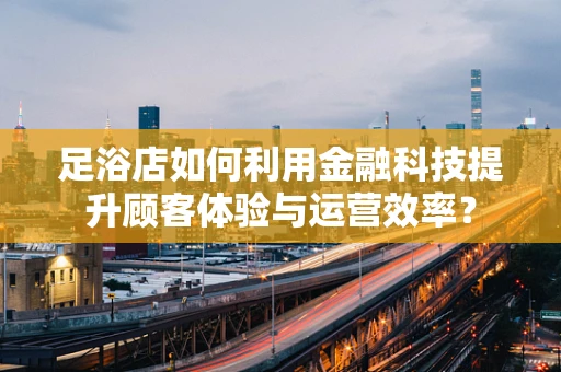足浴店如何利用金融科技提升顾客体验与运营效率？