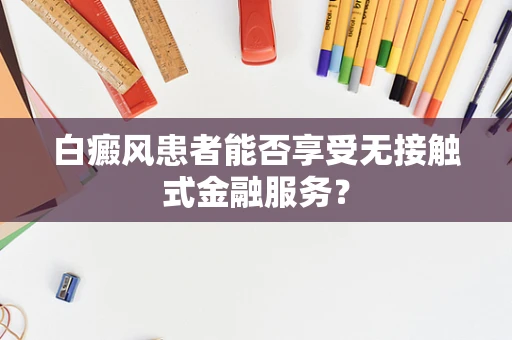 白癜风患者能否享受无接触式金融服务？