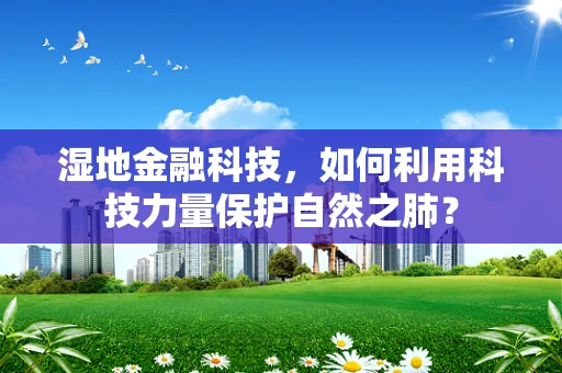湿地金融科技，如何利用科技力量保护自然之肺？